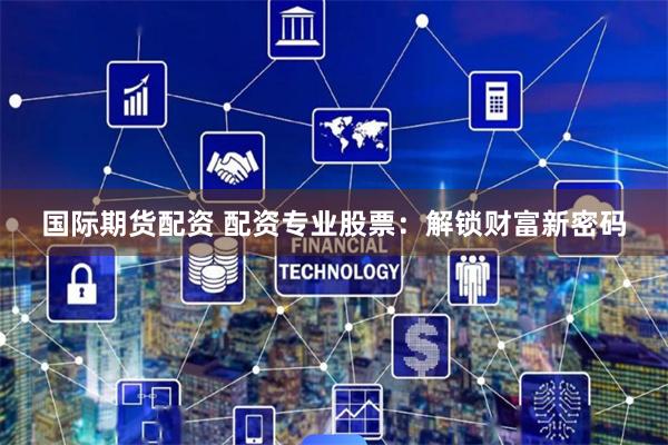国际期货配资 配资专业股票：解锁财富新密码