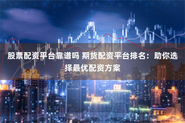 股票配资平台靠谱吗 期货配资平台排名：助你选择最优配资方案