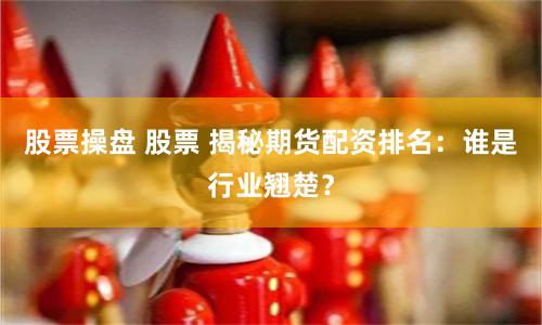 股票操盘 股票 揭秘期货配资排名：谁是行业翘楚？