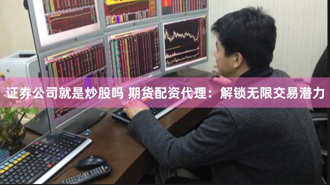 证券公司就是炒股吗 期货配资代理：解锁无限交易潜力