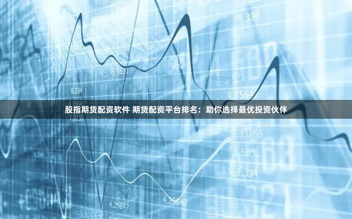 股指期货配资软件 期货配资平台排名：助你选择最优投资伙伴