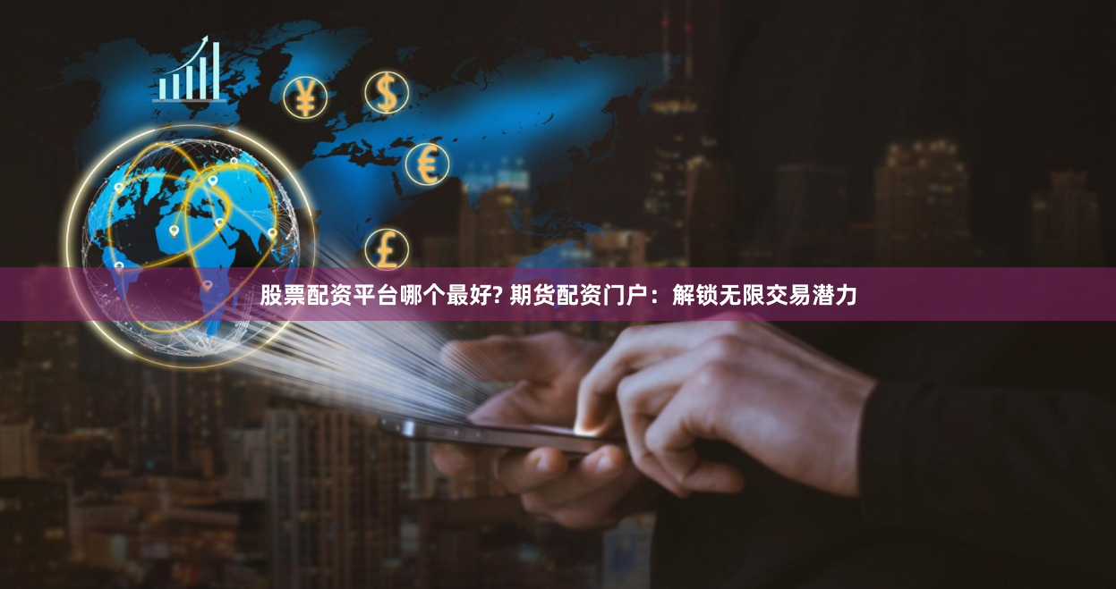 股票配资平台哪个最好? 期货配资门户：解锁无限交易潜力