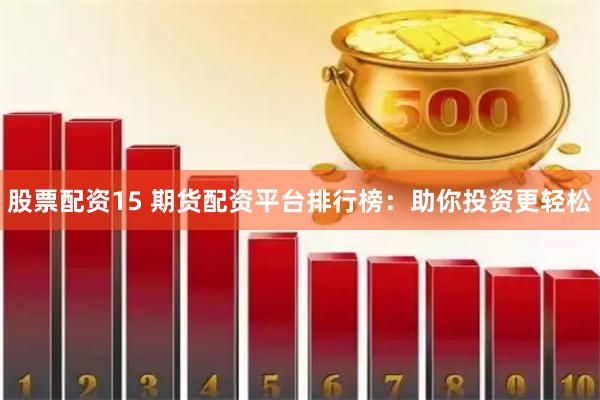股票配资15 期货配资平台排行榜：助你投资更轻松