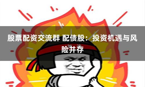 股票配资交流群 配债股：投资机遇与风险并存