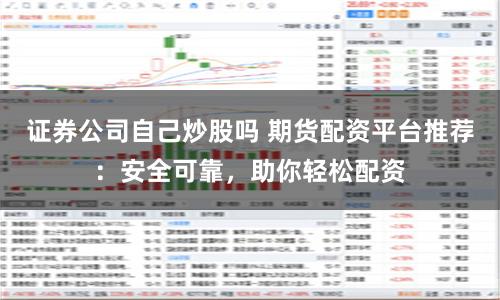 证券公司自己炒股吗 期货配资平台推荐：安全可靠，助你轻松配资