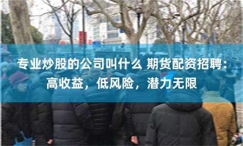 专业炒股的公司叫什么 期货配资招聘：高收益，低风险，潜力无限