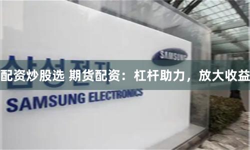 配资炒股选 期货配资：杠杆助力，放大收益