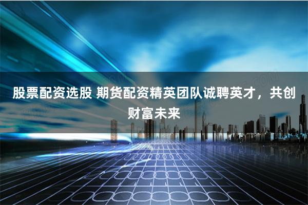 股票配资选股 期货配资精英团队诚聘英才，共创财富未来