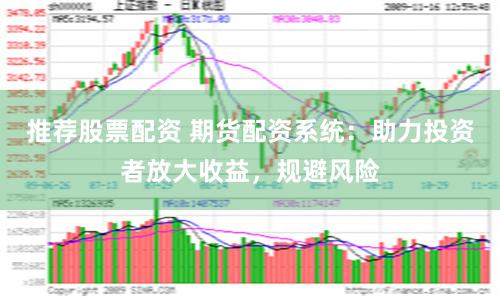 推荐股票配资 期货配资系统：助力投资者放大收益，规避风险