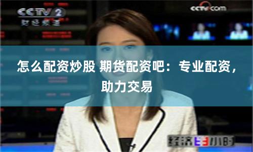 怎么配资炒股 期货配资吧：专业配资，助力交易