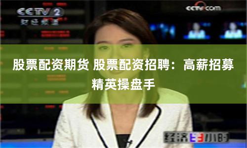 股票配资期货 股票配资招聘：高薪招募精英操盘手
