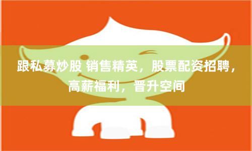 跟私募炒股 销售精英，股票配资招聘，高薪福利，晋升空间