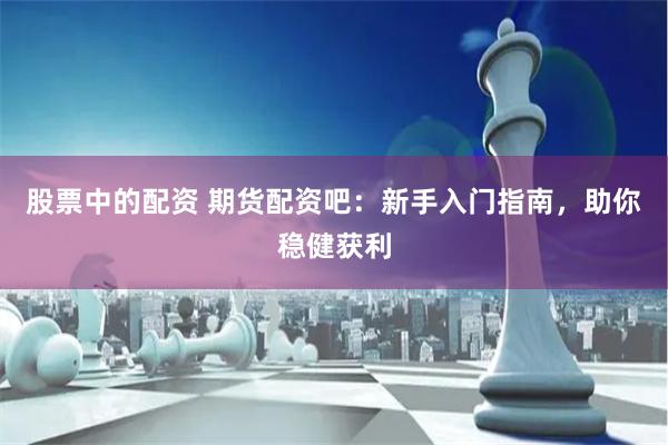 股票中的配资 期货配资吧：新手入门指南，助你稳健获利