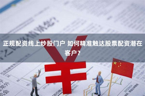 正规配资线上炒股门户 如何精准触达股票配资潜在客户？