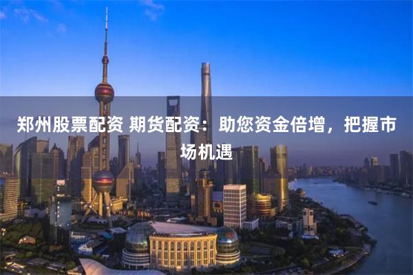 郑州股票配资 期货配资：助您资金倍增，把握市场机遇