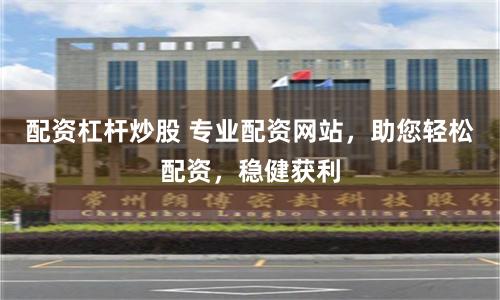 配资杠杆炒股 专业配资网站，助您轻松配资，稳健获利