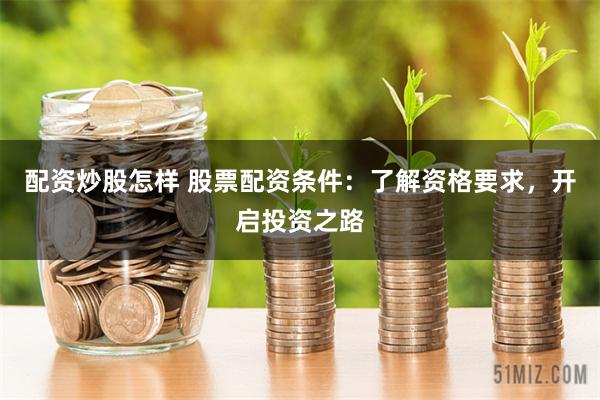 配资炒股怎样 股票配资条件：了解资格要求，开启投资之路