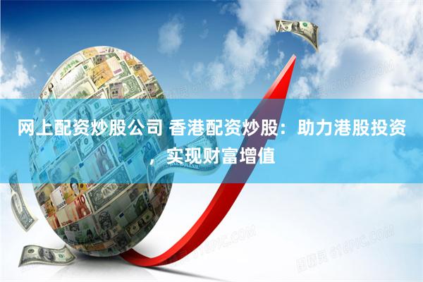 网上配资炒股公司 香港配资炒股:助力港股投资,实现财富增值