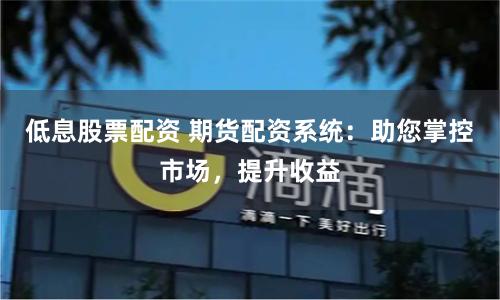 低息股票配资 期货配资系统：助您掌控市场，提升收益