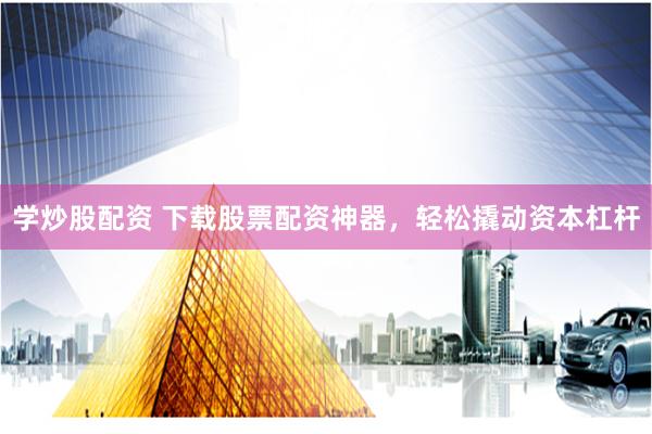 学炒股配资 下载股票配资神器，轻松撬动资本杠杆