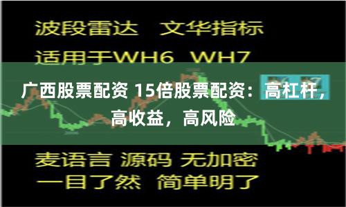 广西股票配资 15倍股票配资：高杠杆，高收益，高风险