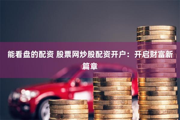能看盘的配资 股票网炒股配资开户：开启财富新篇章