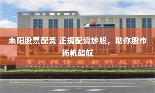 耒阳股票配资 正规配资炒股，助你股市扬帆起航