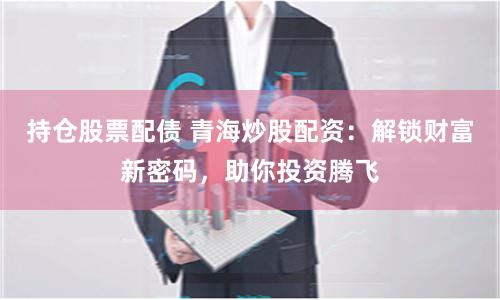持仓股票配债 青海炒股配资：解锁财富新密码，助你投资腾飞