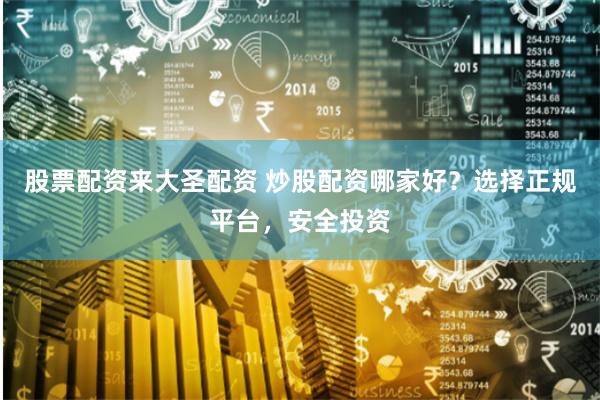 股票配资来大圣配资 炒股配资哪家好？选择正规平台，安全投资