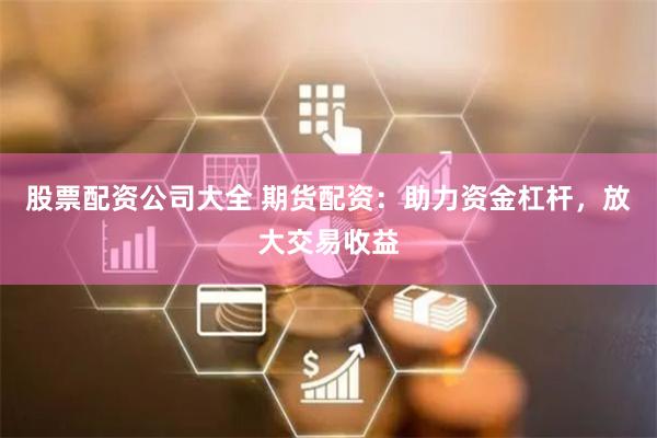 股票配资公司大全 期货配资：助力资金杠杆，放大交易收益