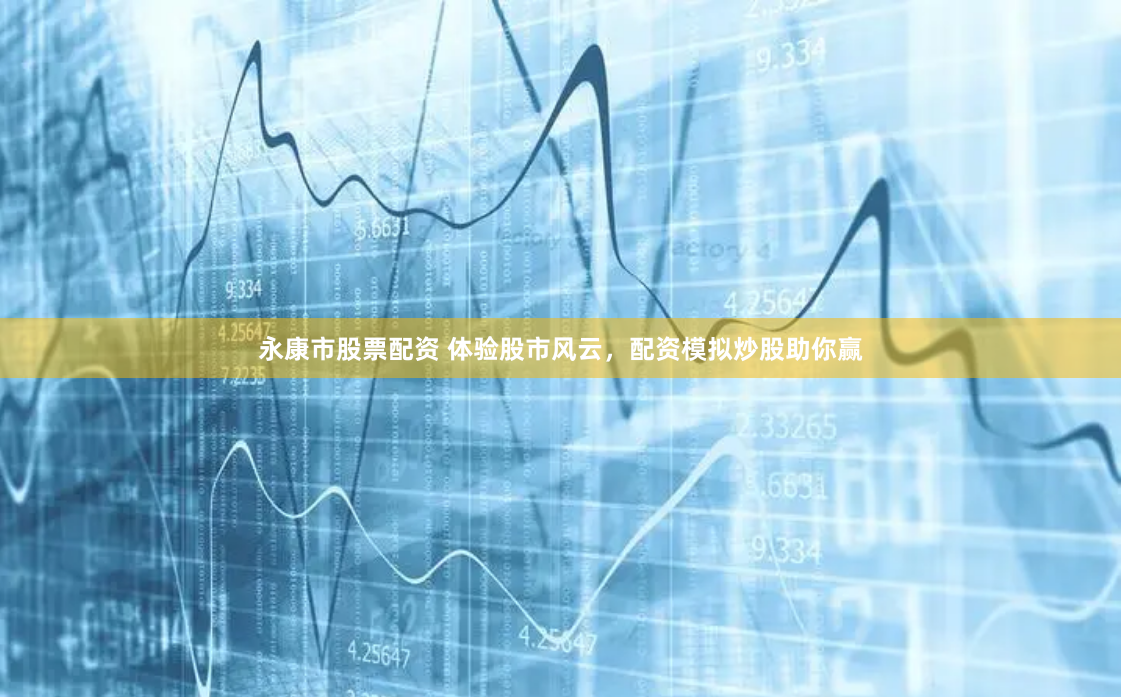 永康市股票配资 体验股市风云，配资模拟炒股助你赢