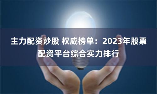 主力配资炒股 权威榜单：2023年股票配资平台综合实力排行