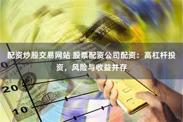 配资炒股交易网站 股票配资公司配资：高杠杆投资，风险与收益并存