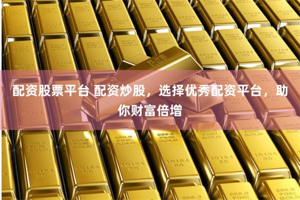 配资股票平台 配资炒股，选择优秀配资平台，助你财富倍增