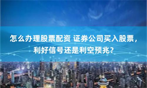 怎么办理股票配资 证券公司买入股票，利好信号还是利空预兆？