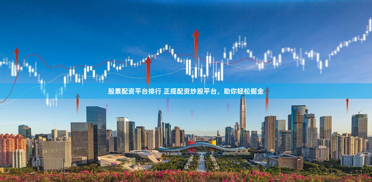 股票配资平台排行 正规配资炒股平台，助你轻松掘金