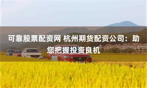 可靠股票配资网 杭州期货配资公司：助您把握投资良机