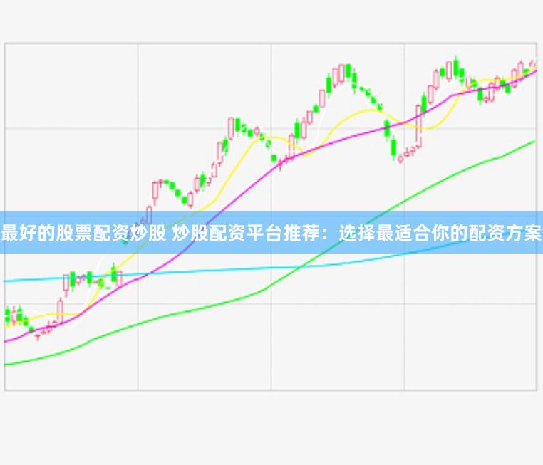 最好的股票配资炒股 炒股配资平台推荐：选择最适合你的配资方案