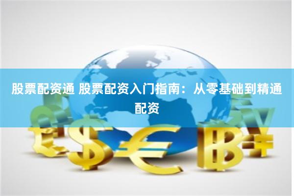 股票配资通 股票配资入门指南：从零基础到精通配资