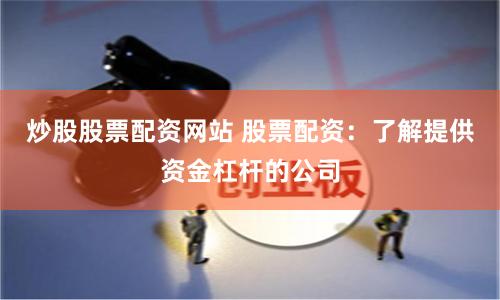 炒股股票配资网站 股票配资：了解提供资金杠杆的公司