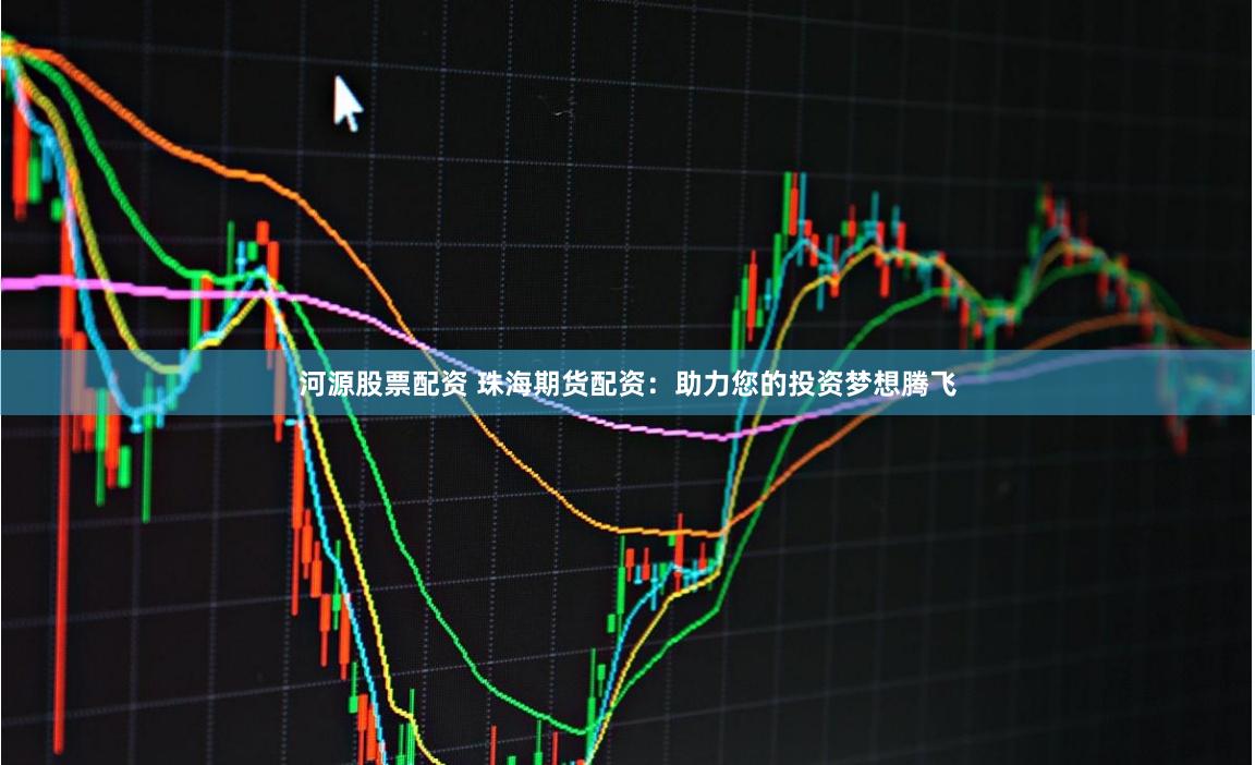 河源股票配资 珠海期货配资：助力您的投资梦想腾飞