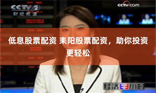 低息股票配资 耒阳股票配资，助你投资更轻松