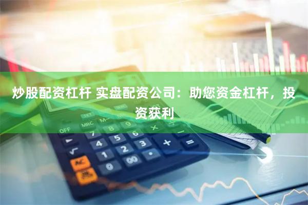 炒股配资杠杆 实盘配资公司：助您资金杠杆，投资获利