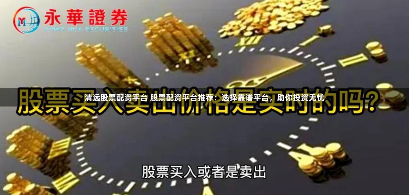 清远股票配资平台 股票配资平台推荐：选择靠谱平台，助你投资无忧