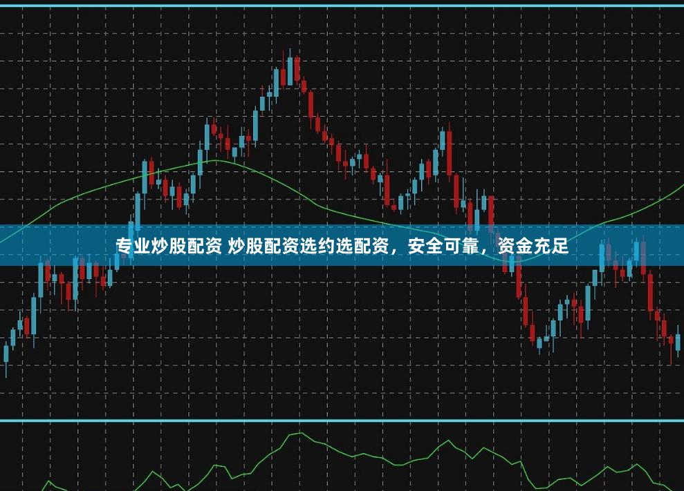 专业炒股配资 炒股配资选约选配资，安全可靠，资金充足