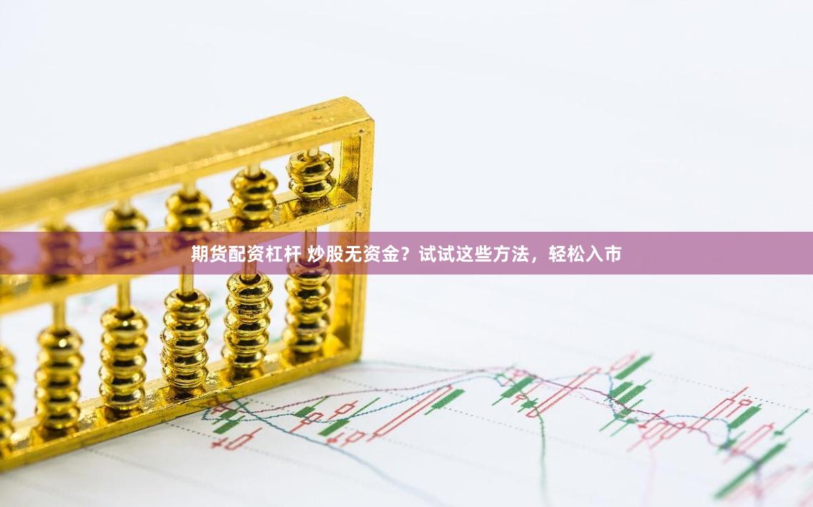 期货配资杠杆 炒股无资金？试试这些方法，轻松入市