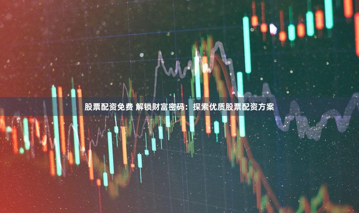 股票配资免费 解锁财富密码：探索优质股票配资方案