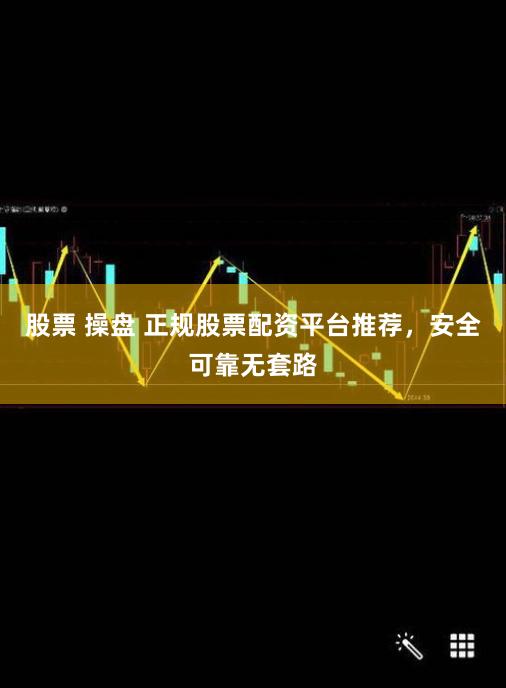 股票 操盘 正规股票配资平台推荐，安全可靠无套路