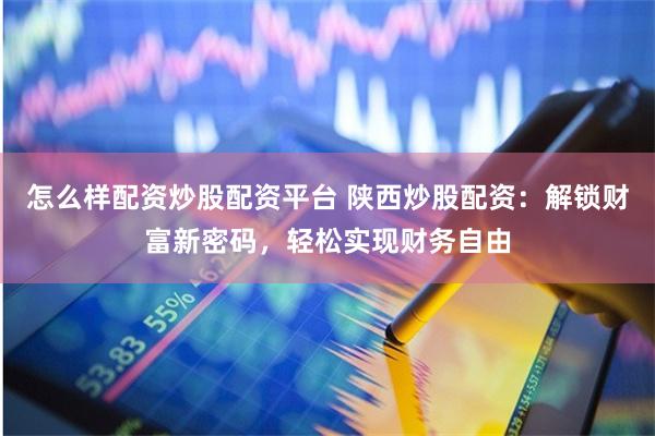 怎么样配资炒股配资平台 陕西炒股配资：解锁财富新密码，轻松实现财务自由