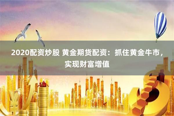 2020配资炒股 黄金期货配资：抓住黄金牛市，实现财富增值